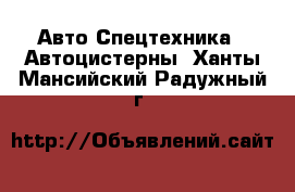 Авто Спецтехника - Автоцистерны. Ханты-Мансийский,Радужный г.